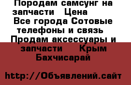  Породам самсунг на запчасти › Цена ­ 200 - Все города Сотовые телефоны и связь » Продам аксессуары и запчасти   . Крым,Бахчисарай